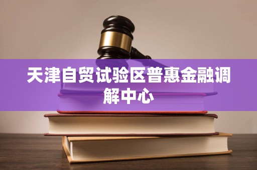 天津自貿試驗區普惠金融調解中心法律咨詢服務 專業調解，法治護航
